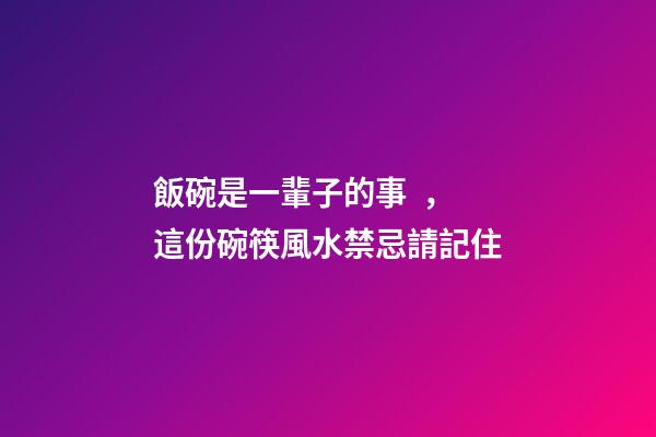 飯碗是一輩子的事，這份碗筷風水禁忌請記住